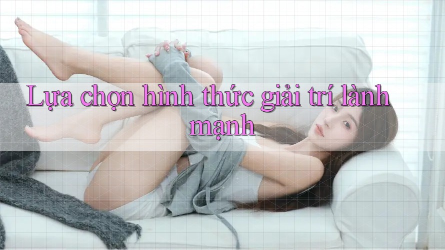 Lựa chọn hình thức giải trí lành mạnh Lựa chọn hình thức giải trí lành mạnh