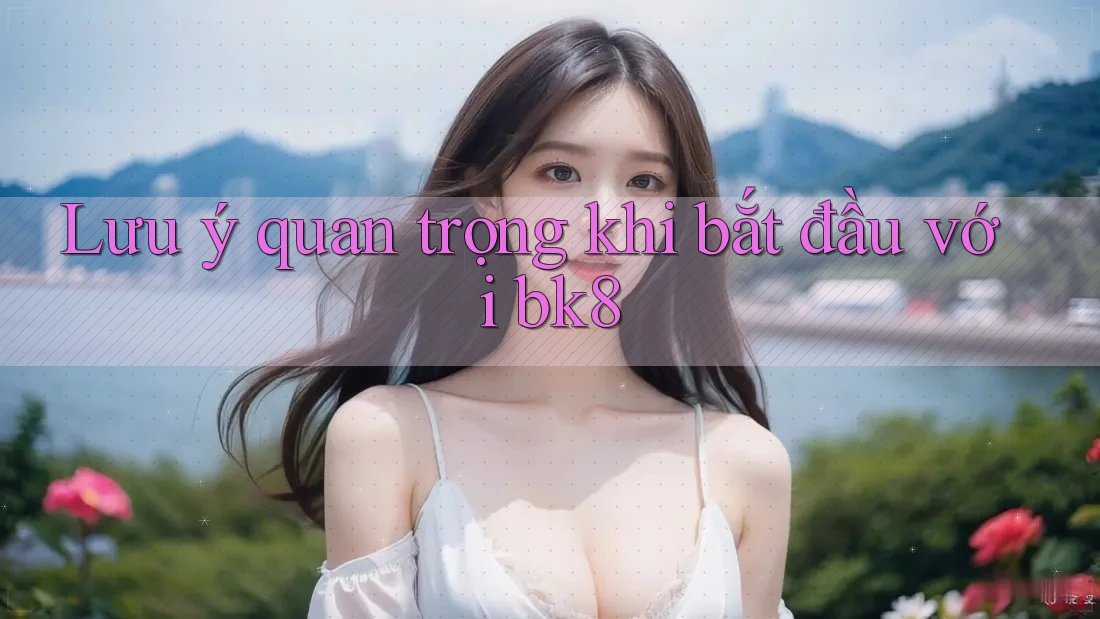 Lưu ý quan trọng khi bắt đầu với bk8