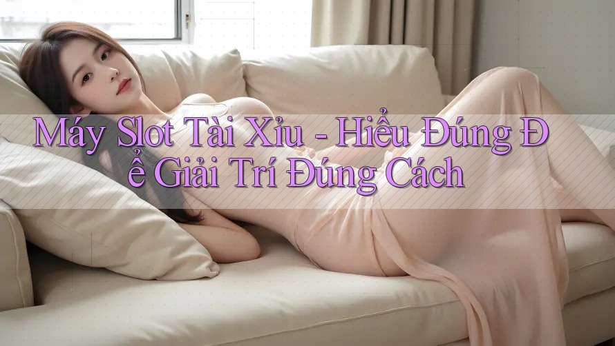 Máy Slot Tài Xỉu - Hiểu Đúng Để Giải Trí Đúng Cách Máy Slot Tài Xỉu - Hiểu Đúng Để Giải Trí Đúng Cách