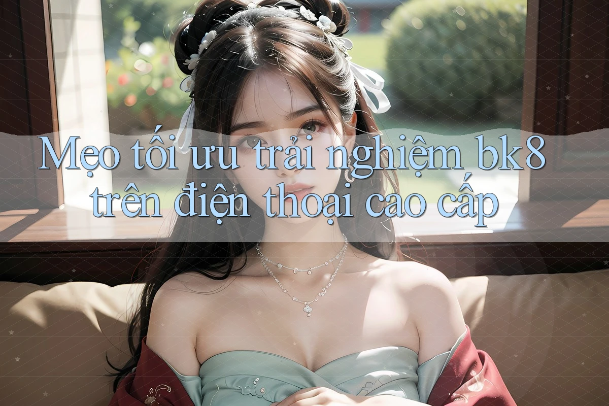 Mẹo tối ưu trải nghiệm bk8 trên điện thoại cao cấp Mẹo tối ưu trải nghiệm bk8 trên điện thoại cao cấp