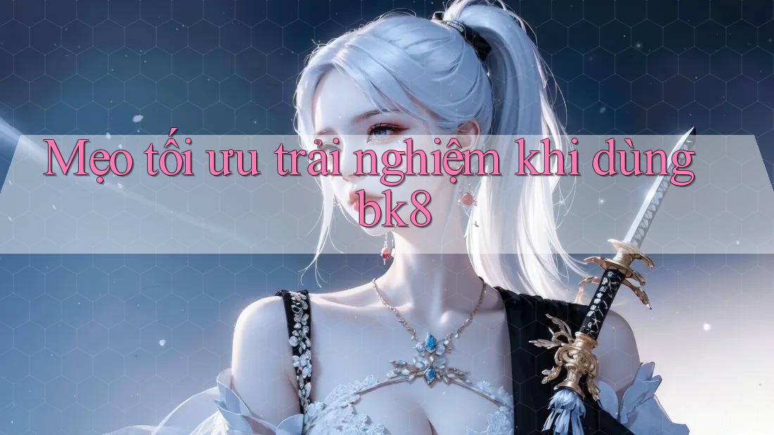 Mẹo tối ưu trải nghiệm khi dùng bk8 Mẹo tối ưu trải nghiệm khi dùng bk8