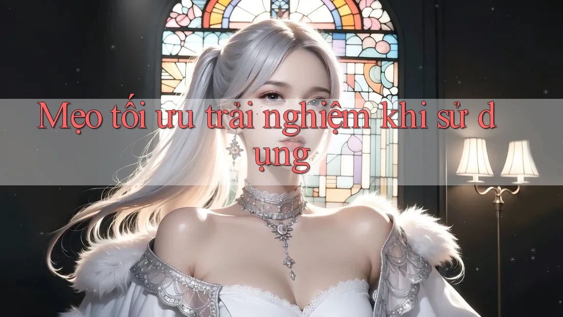 Mẹo tối ưu trải nghiệm khi sử dụng Mẹo tối ưu trải nghiệm khi sử dụng