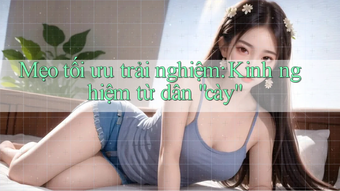 Mẹo tối ưu trải nghiệm: Kinh nghiệm từ dân “cày”