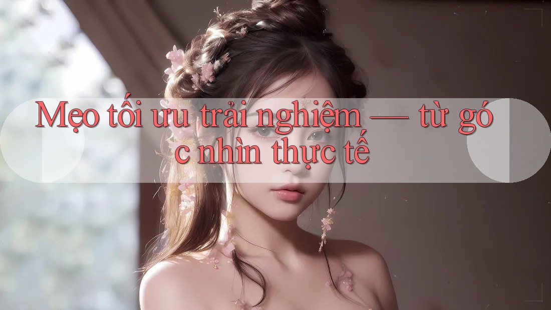 Mẹo tối ưu trải nghiệm — từ góc nhìn thực tế