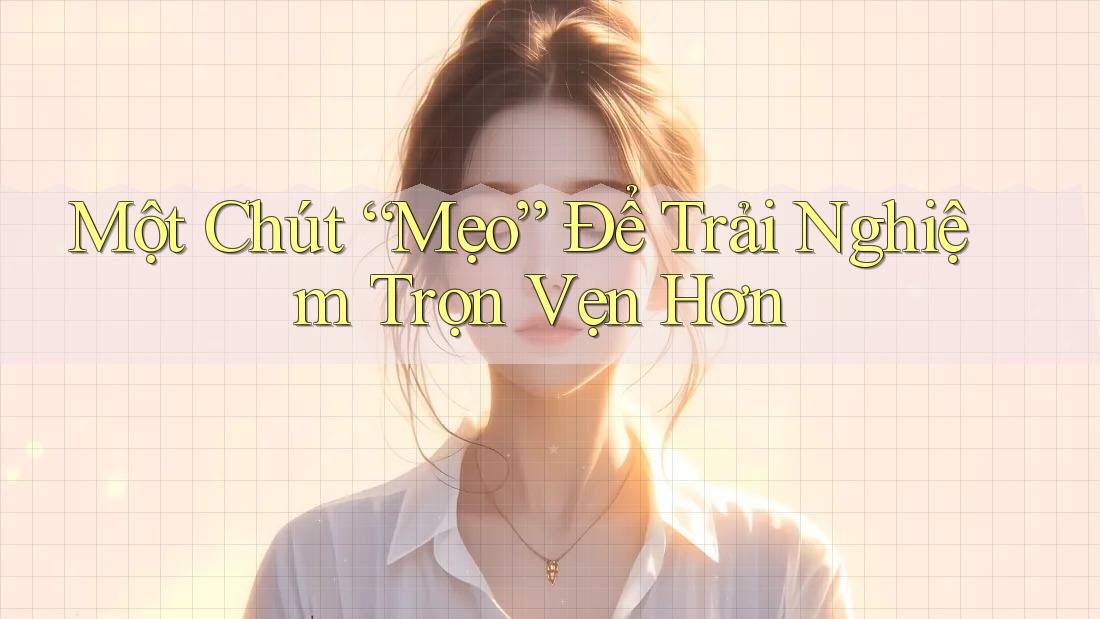 Một Chút “Mẹo” Để Trải Nghiệm Trọn Vẹn Hơn Một Chút “Mẹo” Để Trải Nghiệm Trọn Vẹn Hơn
