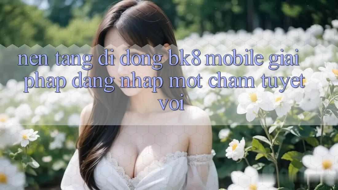 Nền tảng di động BK8 Mobile: Giải Pháp Đăng Nhập Một Chạm Tuyệt vời Nền tảng di động BK8 Mobile: Giải Pháp Đăng Nhập Một Chạm Tuyệt vời