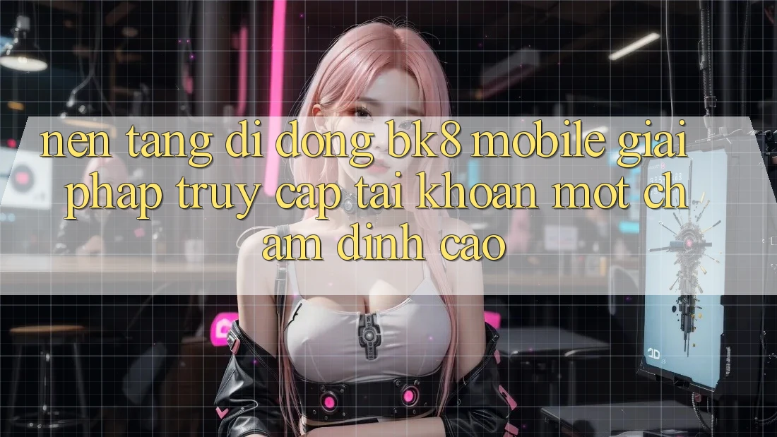 Nền tảng di động BK8 Mobile: Giải Pháp Truy cập tài khoản Một Chạm Đỉnh cao