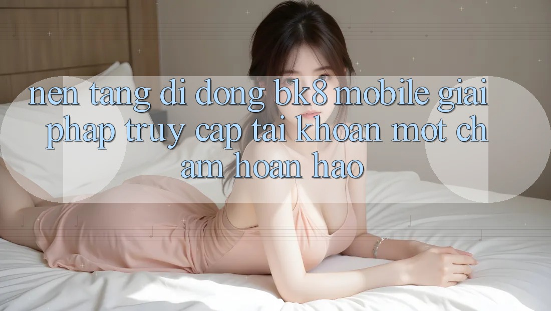 Nền tảng di động BK8 Mobile: Giải Pháp Truy cập tài khoản Một Chạm Hoàn Hảo