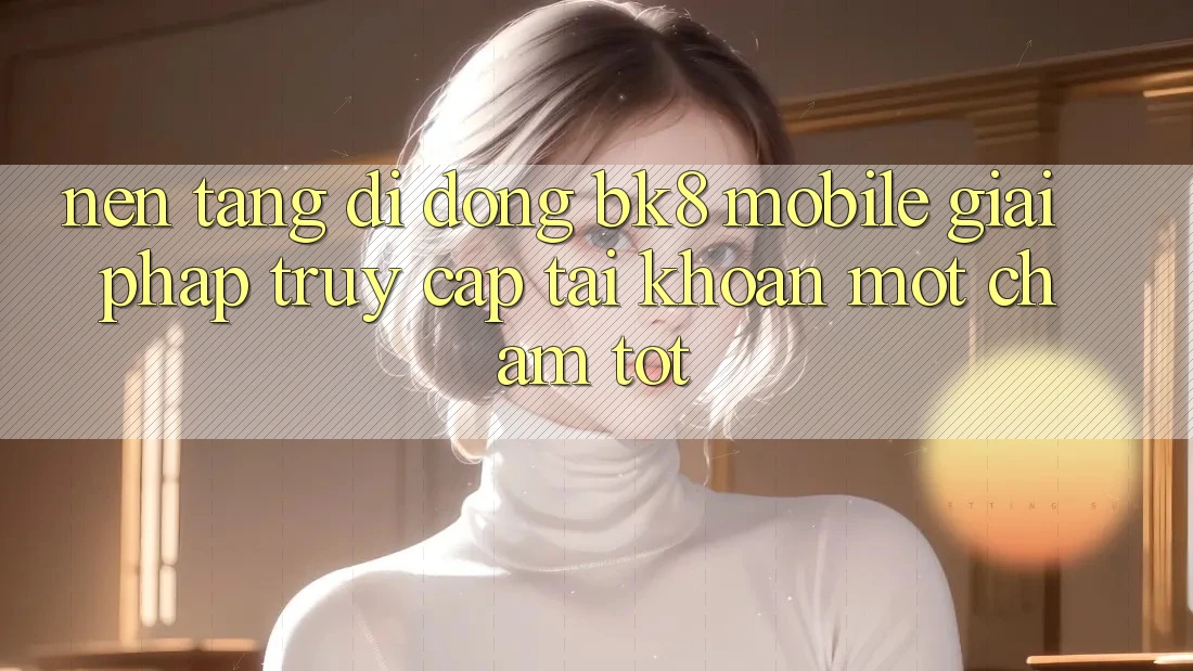 Nền tảng di động BK8 Mobile: Giải Pháp Truy cập tài khoản Một Chạm Tốt