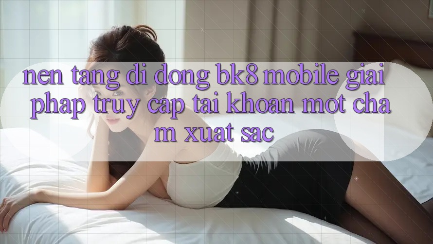 Nền tảng di động BK8 Mobile: Giải Pháp Truy cập tài khoản Một Chạm Xuất sắc Nền tảng di động BK8 Mobile: Giải Pháp Truy cập tài khoản Một Chạm Xuất sắc