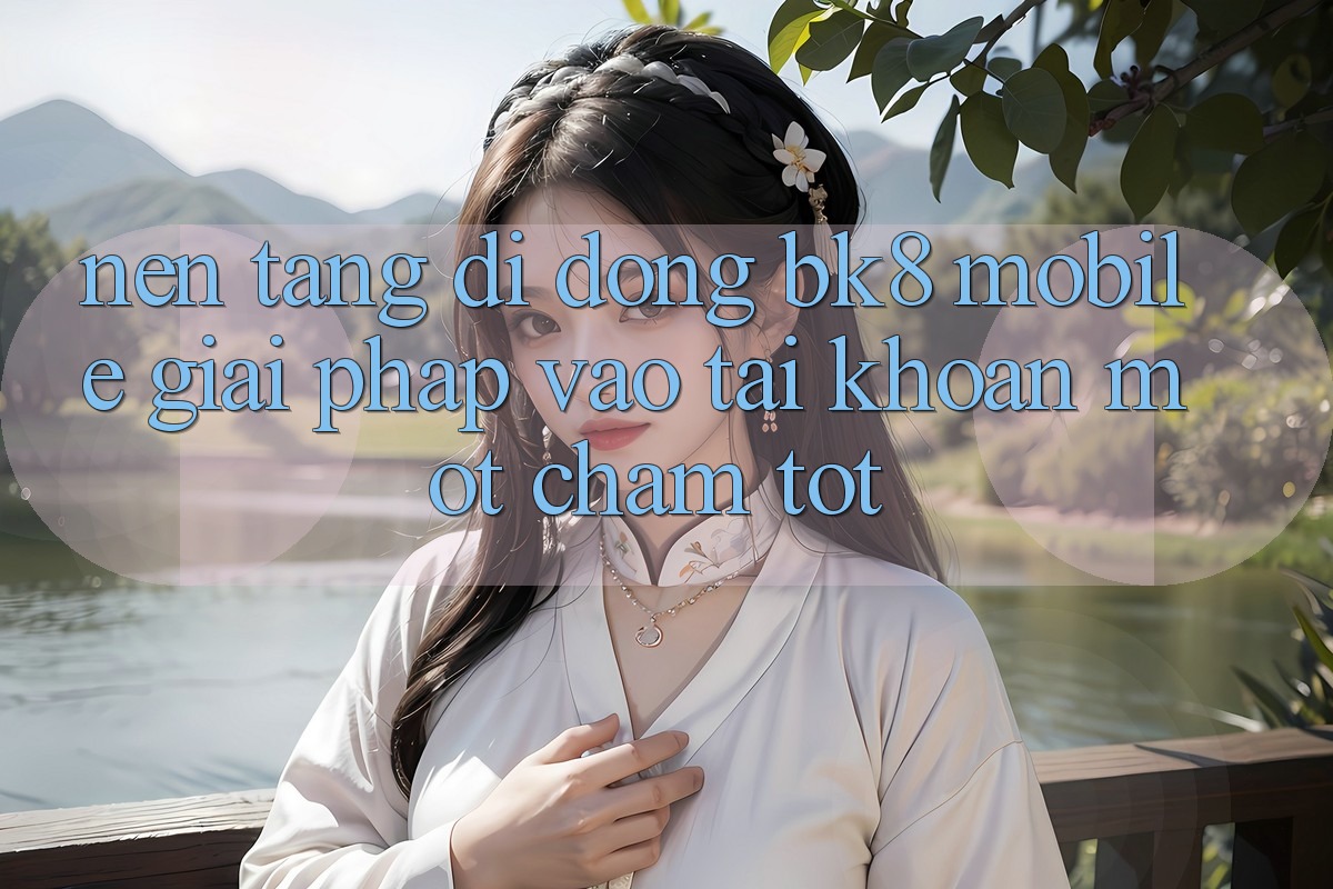 Nền tảng di động BK8 Mobile: Giải Pháp Vào tài khoản Một Chạm Tốt