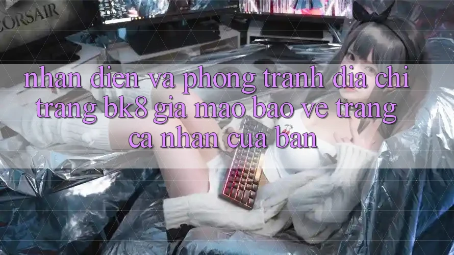 Nhận Diện Và Phòng Tránh Địa chỉ trang BK8 Giả Mạo: Bảo Vệ Trang cá nhân Của Bạn