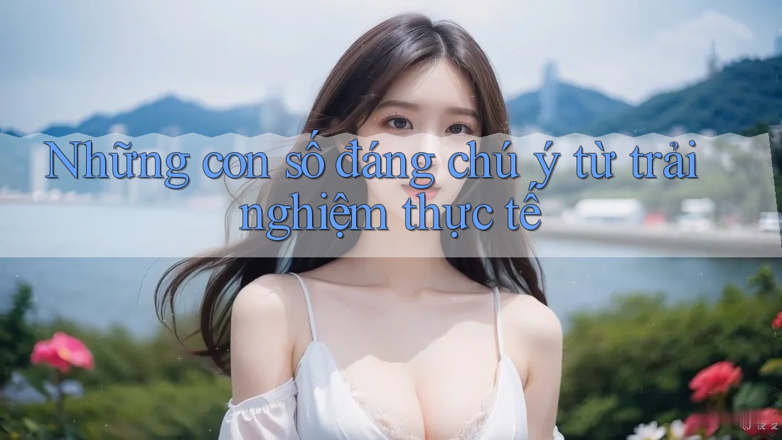 Những con số đáng chú ý từ trải nghiệm thực tế Những con số đáng chú ý từ trải nghiệm thực tế