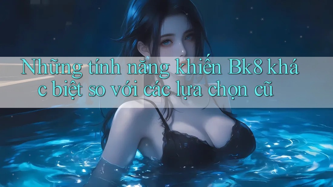 Những tính năng khiến Bk8 khác biệt so với các lựa chọn cũ Những tính năng khiến Bk8 khác biệt so với các lựa chọn cũ