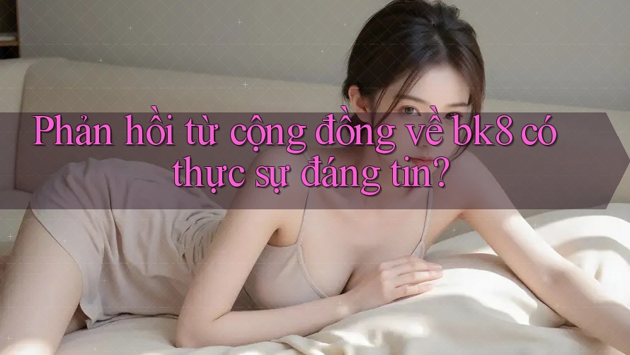 Phản hồi từ cộng đồng về bk8 có thực sự đáng tin? Phản hồi từ cộng đồng về bk8 có thực sự đáng tin?