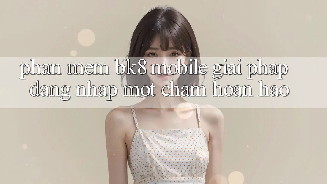 Phần mềm BK8 Mobile: Giải Pháp Đăng Nhập Một Chạm Hoàn Hảo Phần mềm BK8 Mobile: Giải Pháp Đăng Nhập Một Chạm Hoàn Hảo