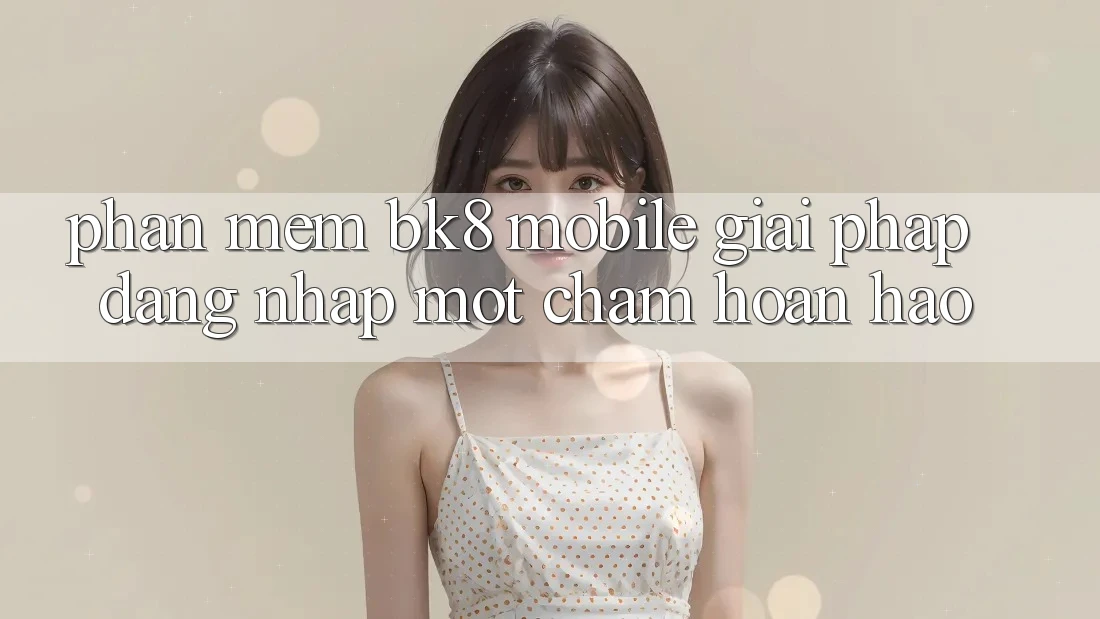 Phần mềm BK8 Mobile: Giải Pháp Đăng Nhập Một Chạm Hoàn Hảo Phần mềm BK8 Mobile: Giải Pháp Đăng Nhập Một Chạm Hoàn Hảo