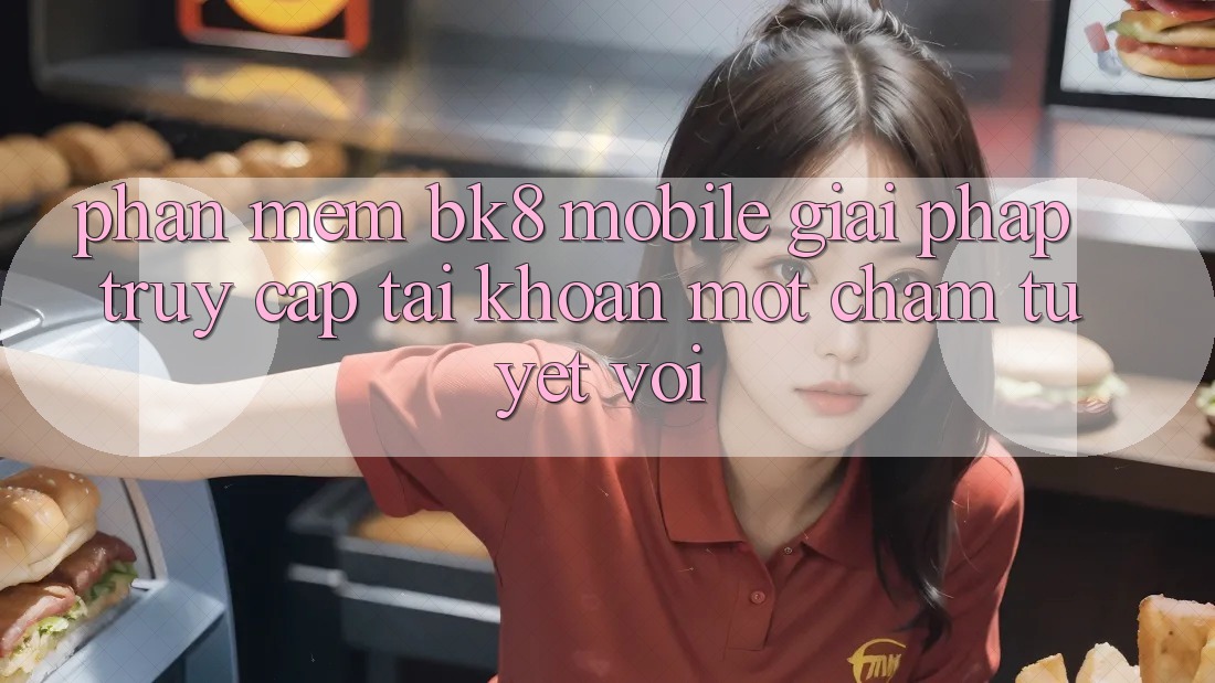 Phần mềm BK8 Mobile: Giải Pháp Truy cập tài khoản Một Chạm Tuyệt vời