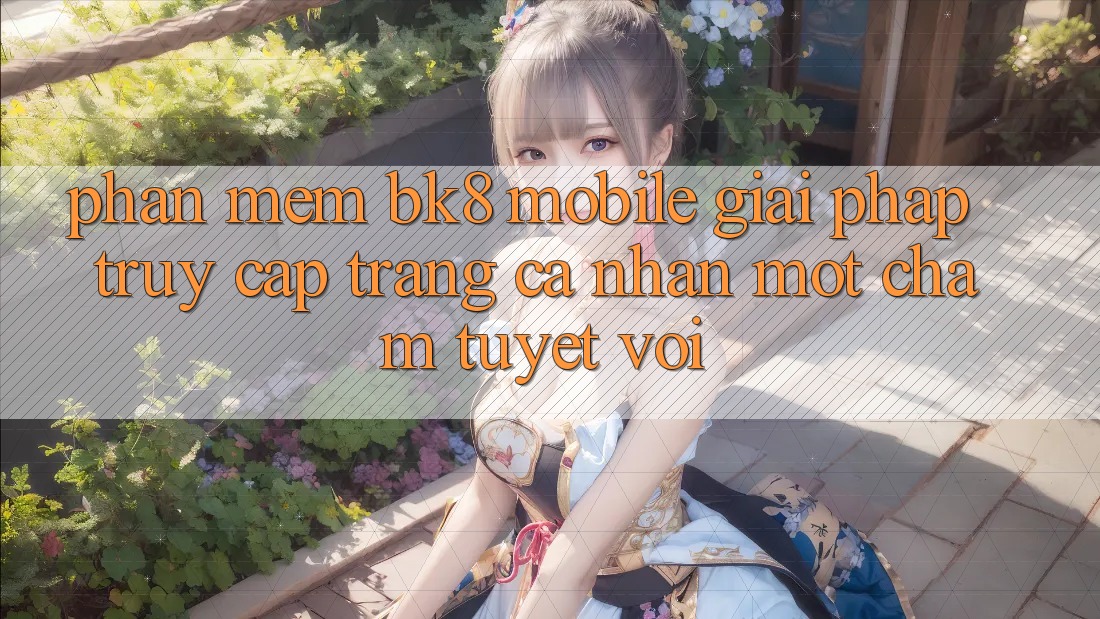 Phần mềm BK8 Mobile: Giải Pháp Truy cập trang cá nhân Một Chạm Tuyệt vời