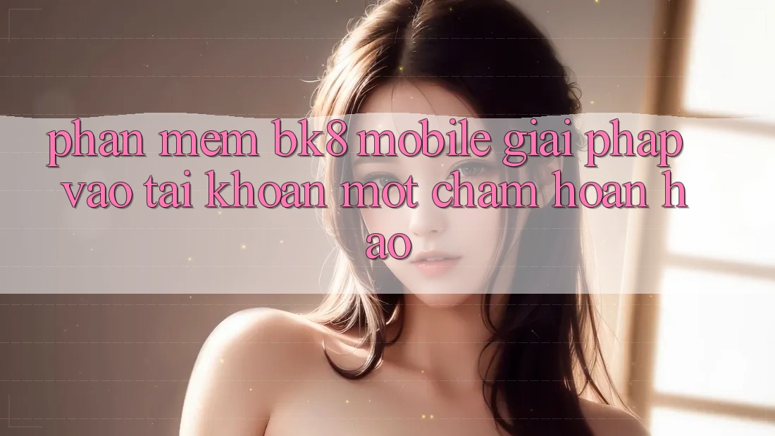 Phần mềm BK8 Mobile: Giải Pháp Vào tài khoản Một Chạm Hoàn Hảo Phần mềm BK8 Mobile: Giải Pháp Vào tài khoản Một Chạm Hoàn Hảo