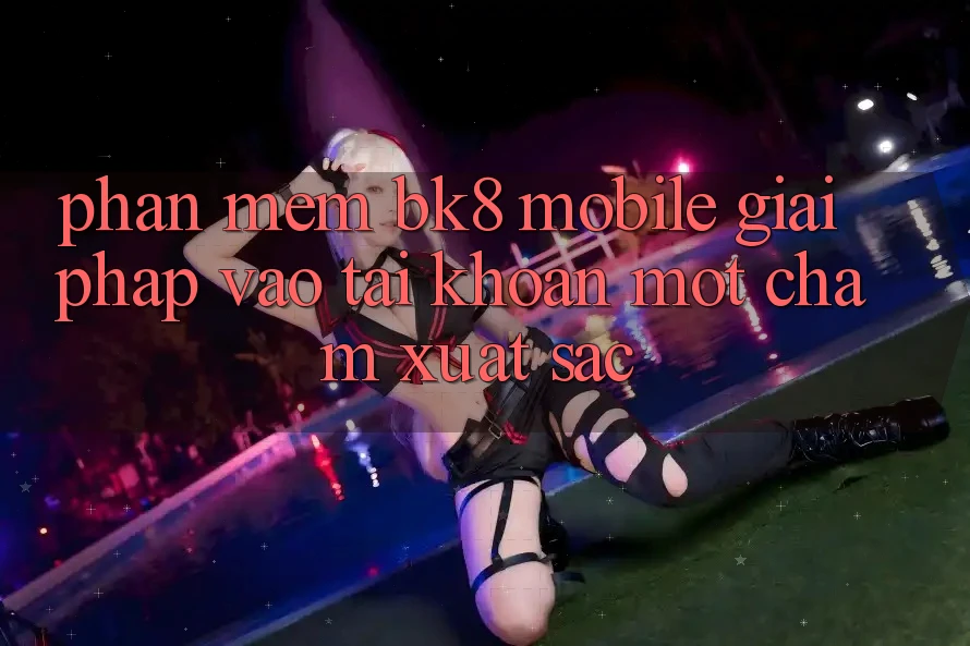 Phần mềm BK8 Mobile: Giải Pháp Vào tài khoản Một Chạm Xuất sắc Phần mềm BK8 Mobile: Giải Pháp Vào tài khoản Một Chạm Xuất sắc