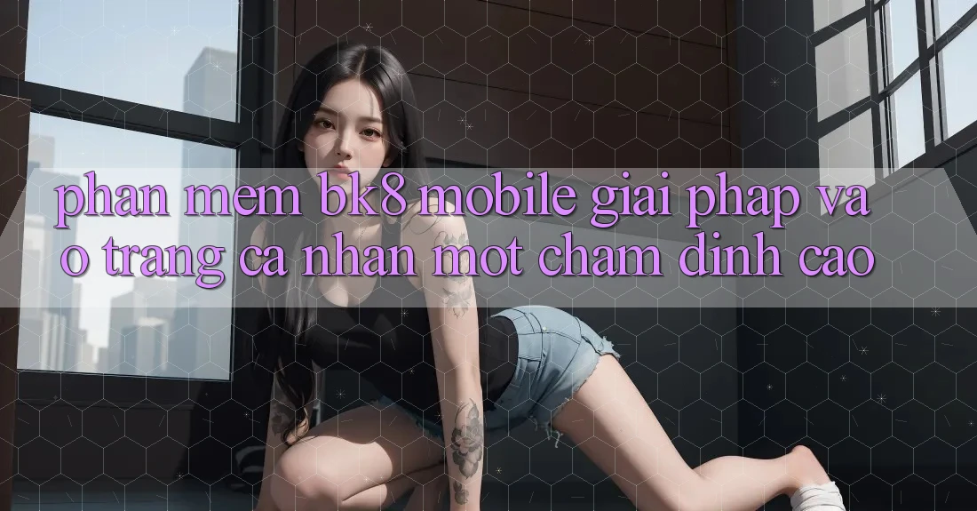 Phần mềm BK8 Mobile: Giải Pháp Vào trang cá nhân Một Chạm Đỉnh cao Phần mềm BK8 Mobile: Giải Pháp Vào trang cá nhân Một Chạm Đỉnh cao