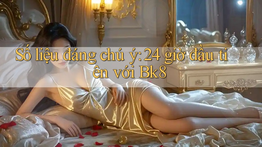 Số liệu đáng chú ý: 24 giờ đầu tiên với Bk8