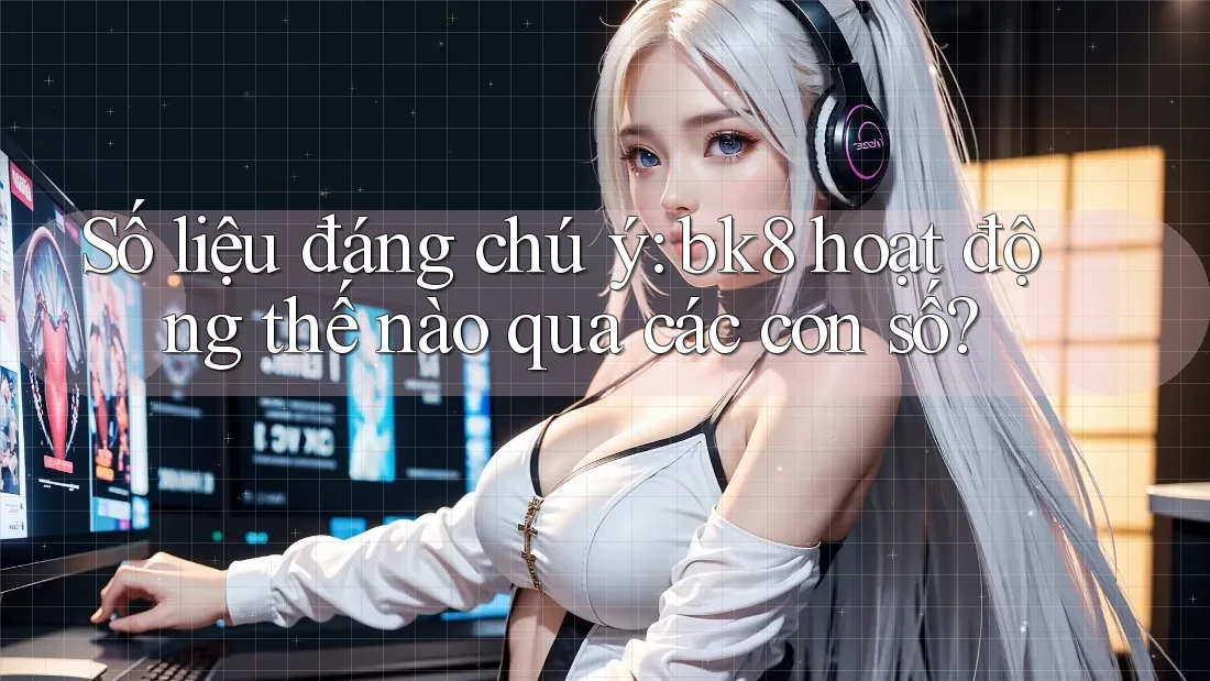 Số liệu đáng chú ý: bk8 hoạt động thế nào qua các con số?