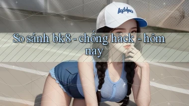 So sánh bk8   chống hack   hôm nay