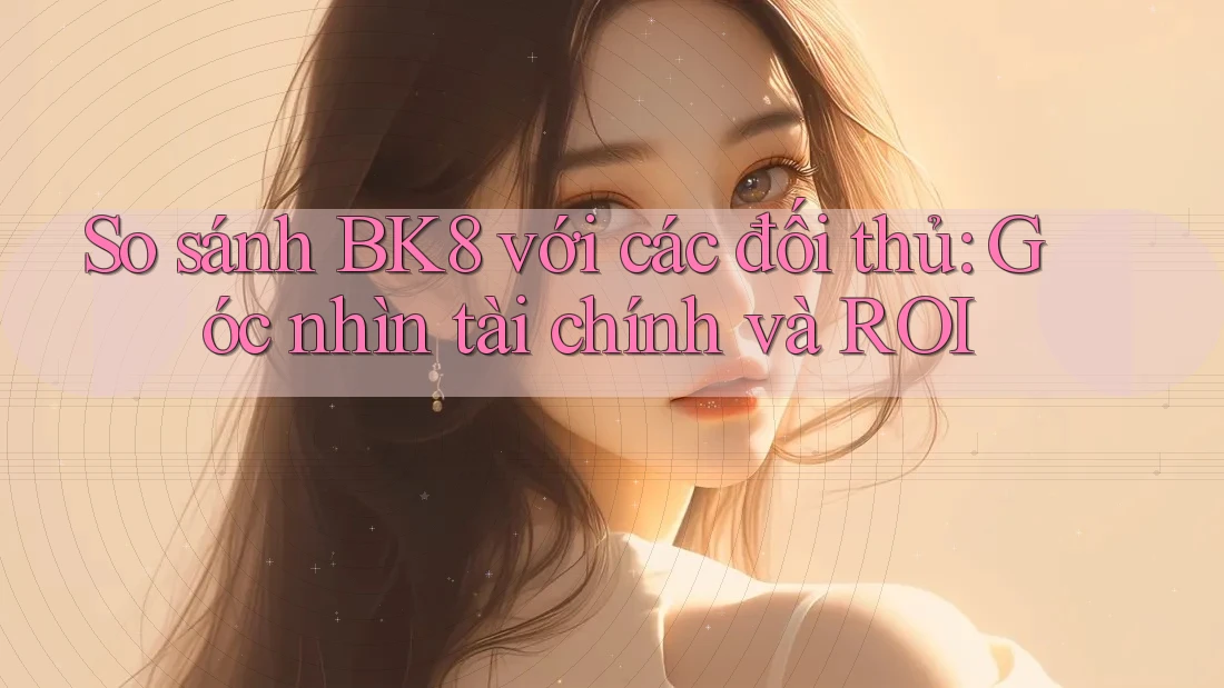 So sánh BK8 với các đối thủ: Góc nhìn tài chính và ROI So sánh BK8 với các đối thủ: Góc nhìn tài chính và ROI