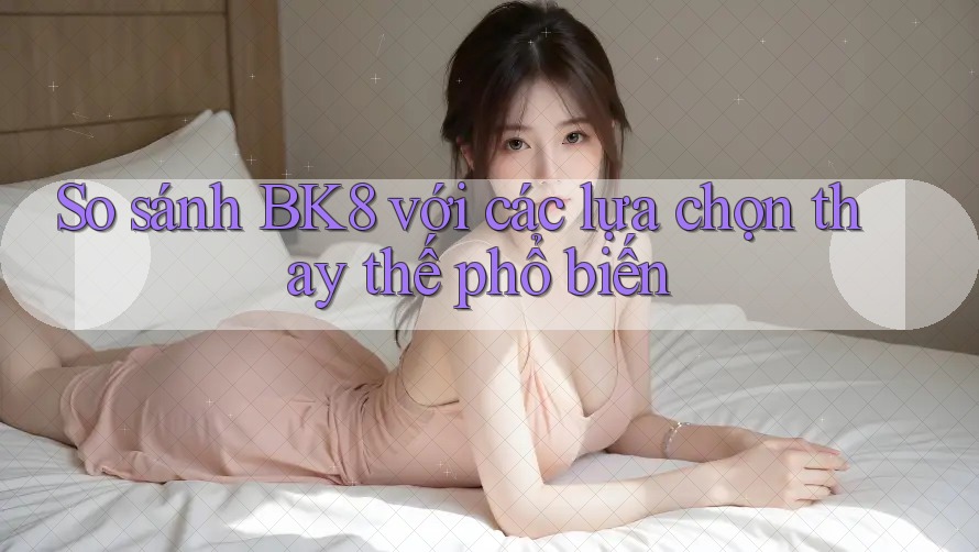So sánh bk8 với các lựa chọn thay thế phổ biến So sánh bk8 với các lựa chọn thay thế phổ biến