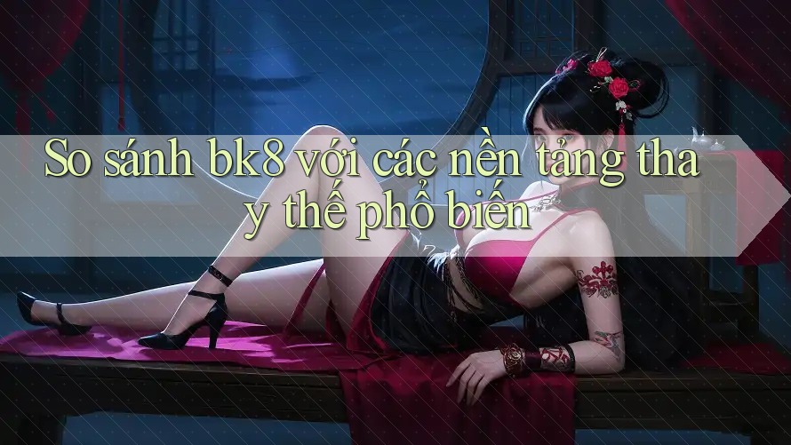 So sánh bk8 với các nền tảng thay thế phổ biến So sánh bk8 với các nền tảng thay thế phổ biến