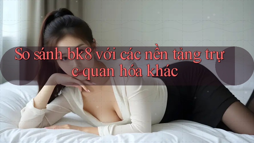 So sánh bk8 với các nền tảng trực quan hóa khác