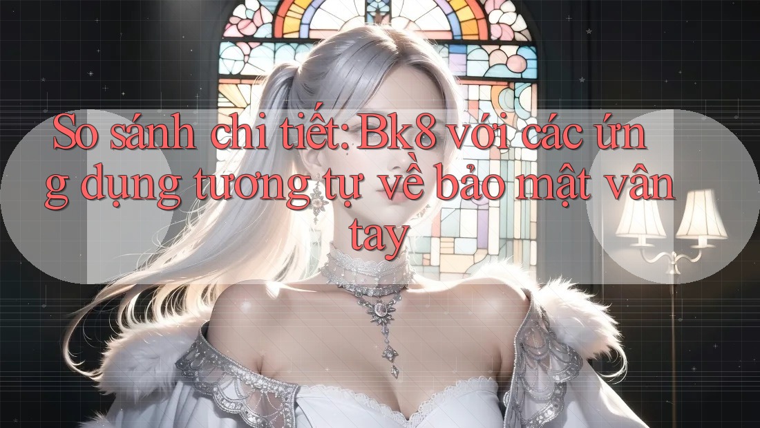 So sánh chi tiết: Bk8 với các ứng dụng tương tự về bảo mật vân tay So sánh chi tiết: Bk8 với các ứng dụng tương tự về bảo mật vân tay