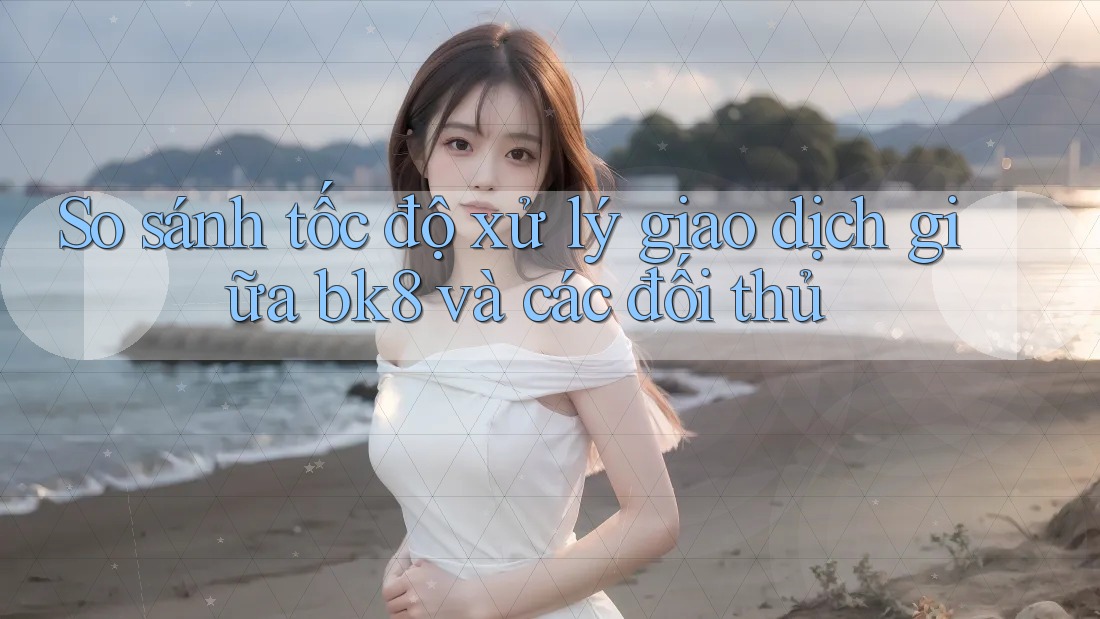 So sánh tốc độ xử lý giao dịch giữa bk8 và các đối thủ