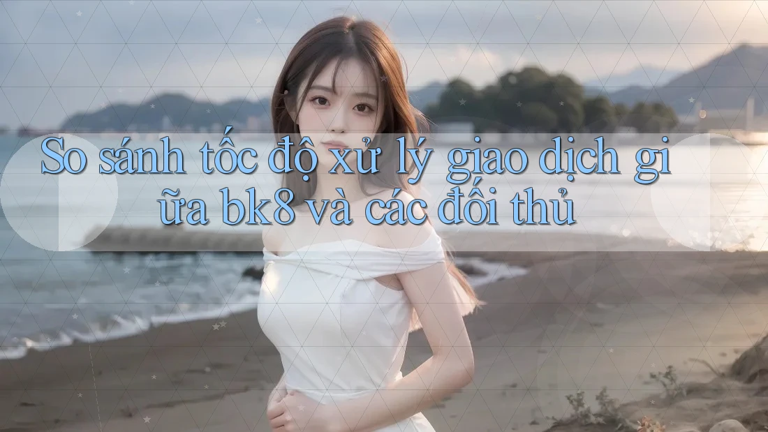 So sánh tốc độ xử lý giao dịch giữa bk8 và các đối thủ