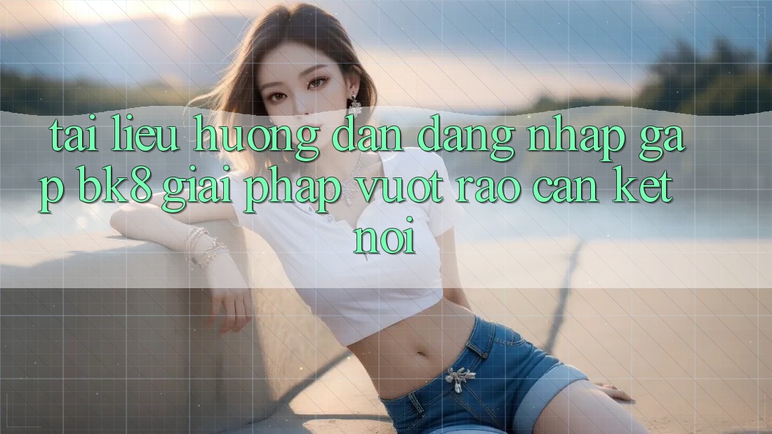 Tài liệu hướng dẫn Đăng Nhập Gấp BK8: Giải Pháp Vượt Rào Cản Kết Nối Tài liệu hướng dẫn Đăng Nhập Gấp BK8: Giải Pháp Vượt Rào Cản Kết Nối