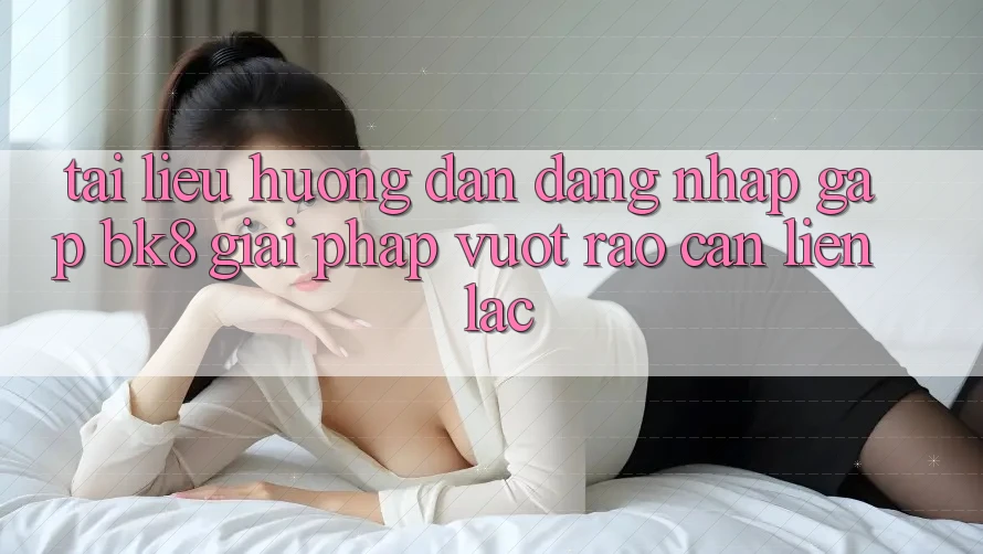 Tài liệu hướng dẫn Đăng Nhập Gấp BK8: Giải Pháp Vượt Rào Cản Liên lạc Tài liệu hướng dẫn Đăng Nhập Gấp BK8: Giải Pháp Vượt Rào Cản Liên lạc