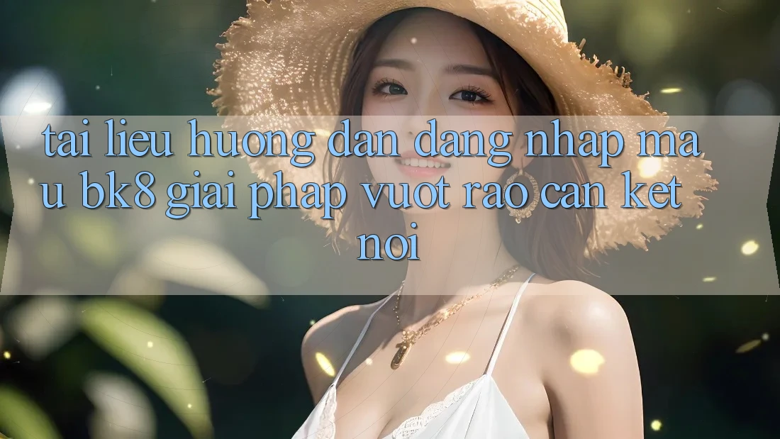 Tài liệu hướng dẫn Đăng nhập Mau BK8: Giải Pháp Vượt Rào Cản Kết Nối