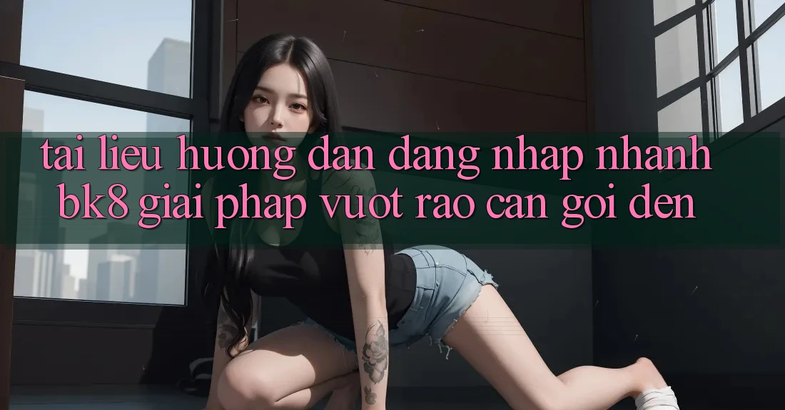 Tài liệu hướng dẫn Đăng Nhập Nhanh BK8: Giải Pháp Vượt Rào Cản Gọi đến