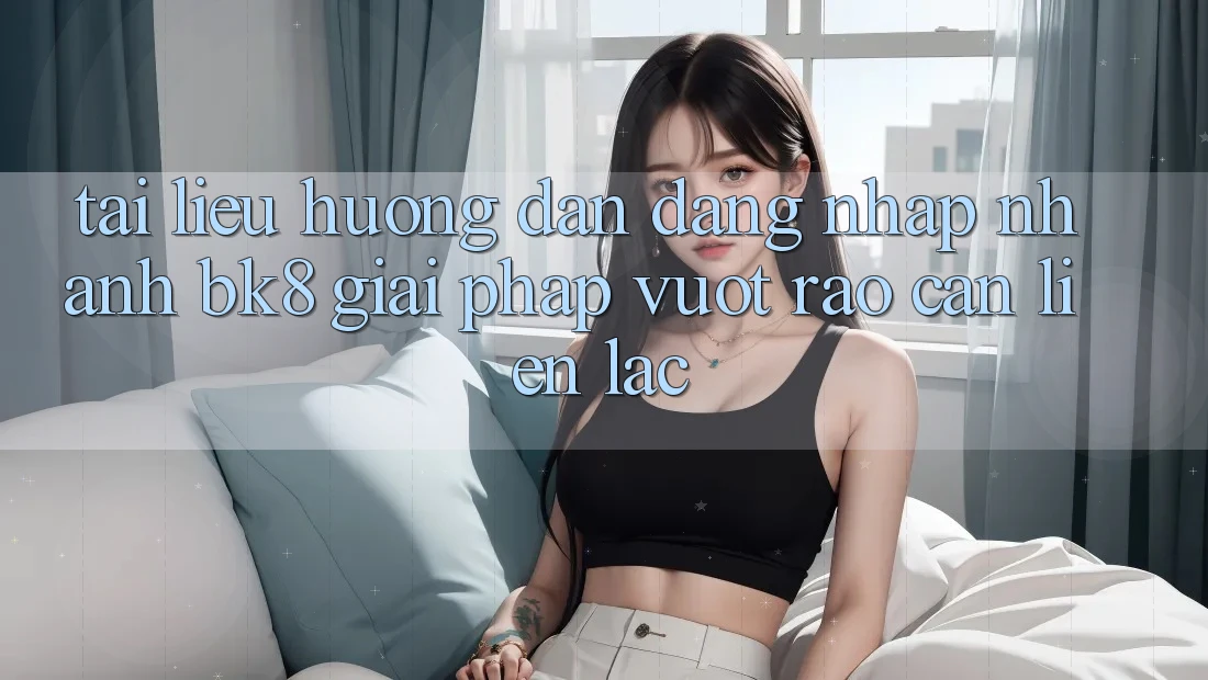 Tài liệu hướng dẫn Đăng Nhập Nhanh BK8: Giải Pháp Vượt Rào Cản Liên lạc