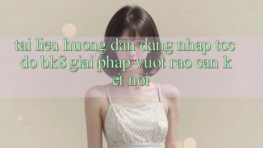 Tài liệu hướng dẫn Đăng nhập Tốc độ BK8: Giải Pháp Vượt Rào Cản Kết Nối Tài liệu hướng dẫn Đăng nhập Tốc độ BK8: Giải Pháp Vượt Rào Cản Kết Nối