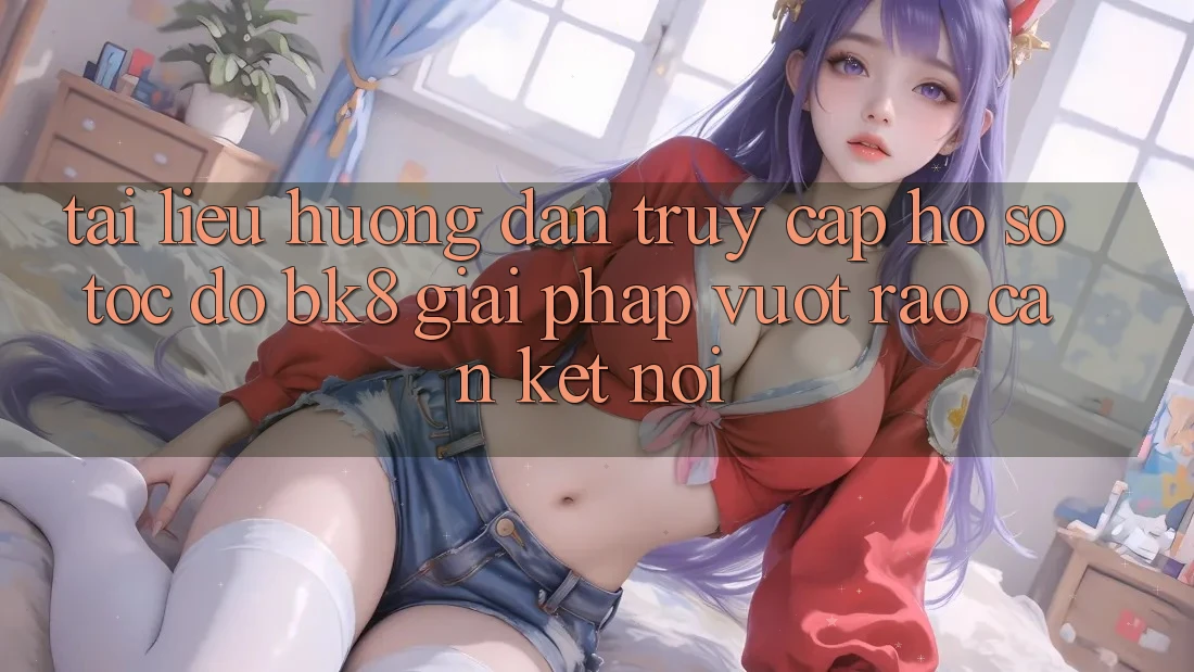Tài liệu hướng dẫn Truy cập hồ sơ Tốc độ BK8: Giải Pháp Vượt Rào Cản Kết Nối Tài liệu hướng dẫn Truy cập hồ sơ Tốc độ BK8: Giải Pháp Vượt Rào Cản Kết Nối