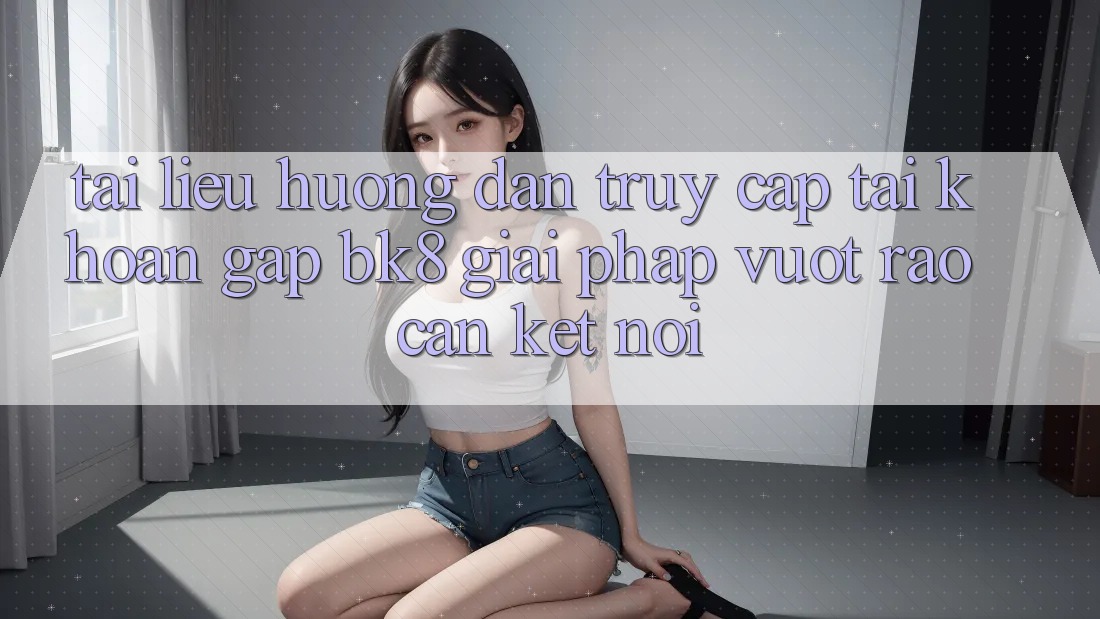 Tài liệu hướng dẫn Truy cập tài khoản Gấp BK8: Giải Pháp Vượt Rào Cản Kết Nối