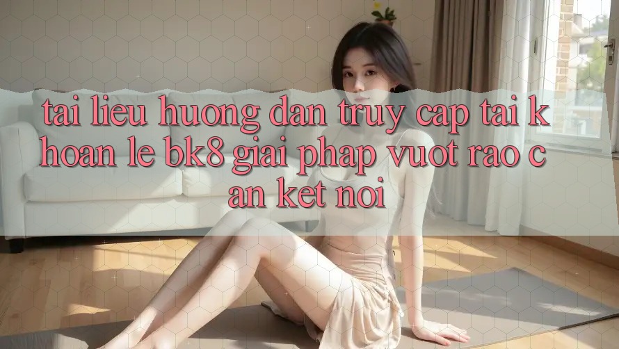Tài liệu hướng dẫn Truy cập tài khoản Lẹ BK8: Giải Pháp Vượt Rào Cản Kết Nối