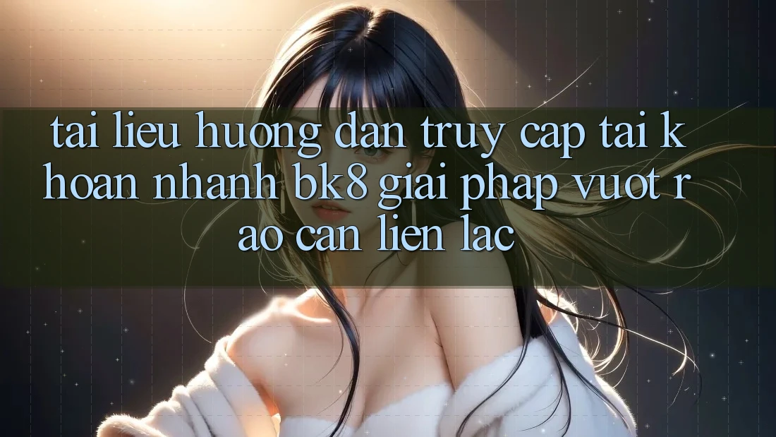 Tài liệu hướng dẫn Truy cập tài khoản Nhanh BK8: Giải Pháp Vượt Rào Cản Liên lạc