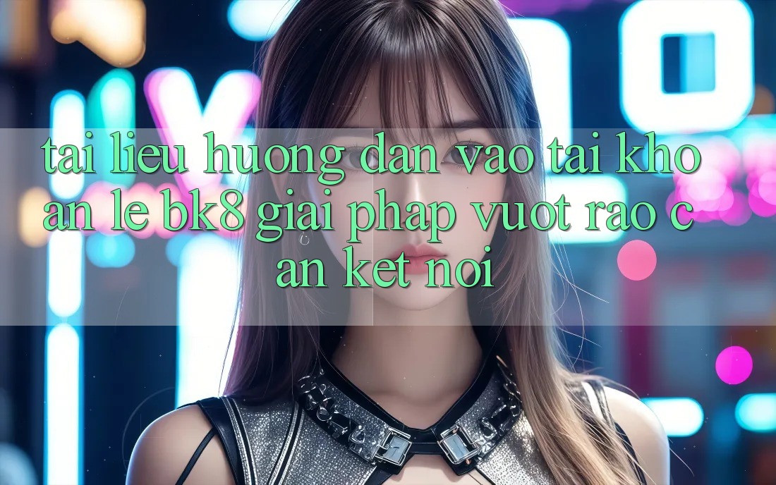 Tài liệu hướng dẫn Vào tài khoản Lẹ BK8: Giải Pháp Vượt Rào Cản Kết nối Tài liệu hướng dẫn Vào tài khoản Lẹ BK8: Giải Pháp Vượt Rào Cản Kết nối