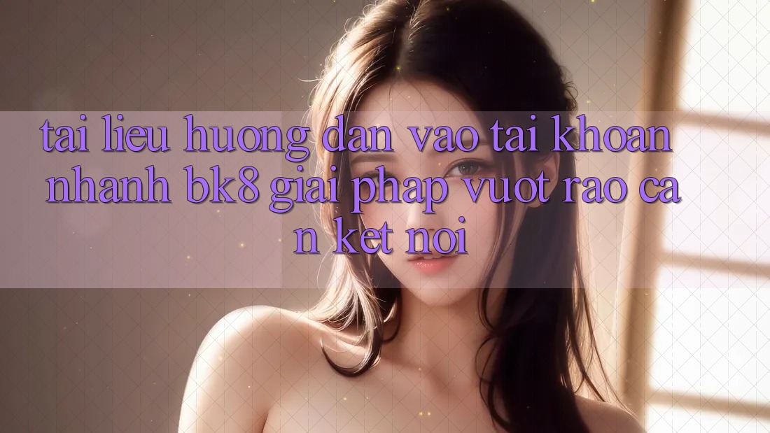 Tài liệu hướng dẫn Vào tài khoản Nhanh BK8: Giải Pháp Vượt Rào Cản Kết Nối