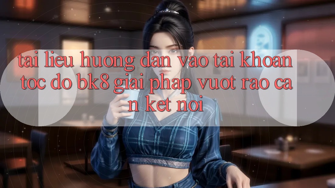 Tài liệu hướng dẫn Vào tài khoản Tốc độ BK8: Giải Pháp Vượt Rào Cản Kết Nối Tài liệu hướng dẫn Vào tài khoản Tốc độ BK8: Giải Pháp Vượt Rào Cản Kết Nối