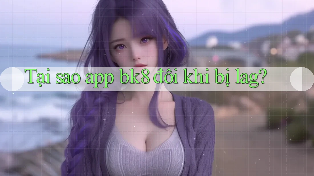 Tại sao app bk8 đôi khi bị lag? Tại sao app bk8 đôi khi bị lag?